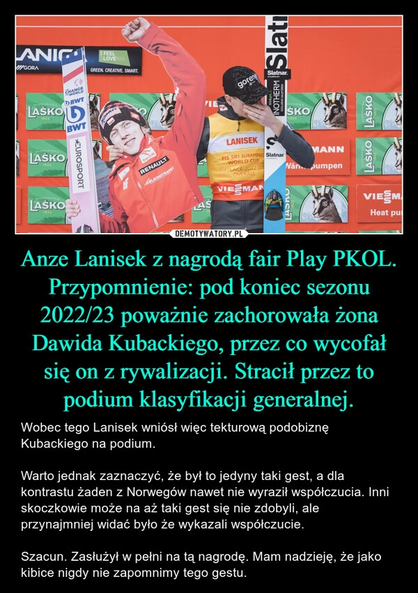 
    Anze Lanisek z nagrodą fair Play PKOL. Przypomnienie: pod koniec sezonu 2022/23 poważnie zachorowała żona Dawida Kubackiego, przez co wycofał się on z rywalizacji. Stracił przez to podium klasyfikacji generalnej.