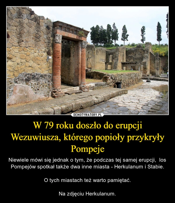 
    W 79 roku doszło do erupcji Wezuwiusza, którego popioły przykryły Pompeje