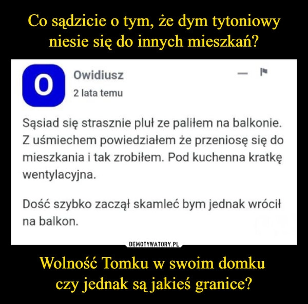 
    Co sądzicie o tym, że dym tytoniowy niesie się do innych mieszkań? Wolność Tomku w swoim domku 
czy jednak są jakieś granice?