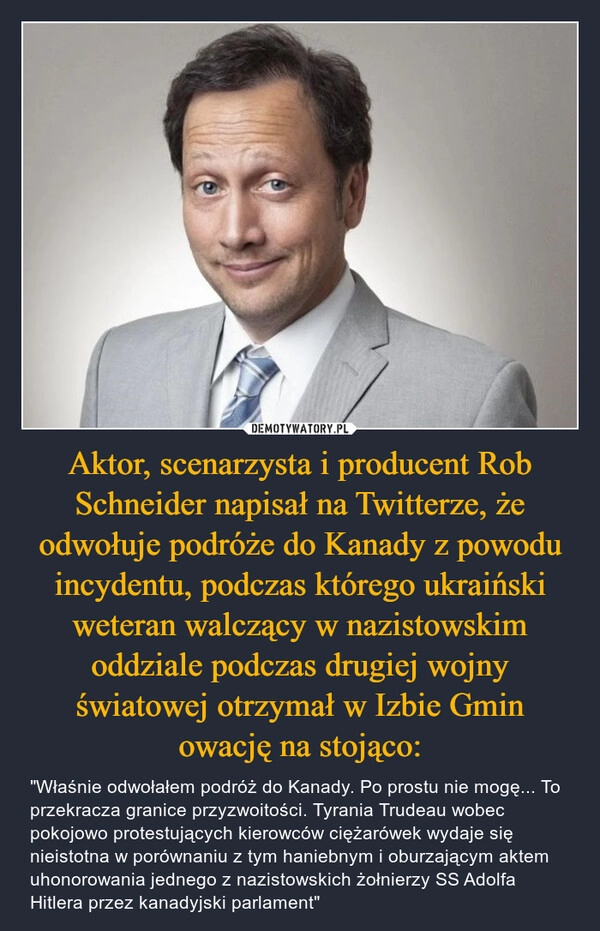 
    Aktor, scenarzysta i producent Rob Schneider napisał na Twitterze, że odwołuje podróże do Kanady z powodu incydentu, podczas którego ukraiński weteran walczący w nazistowskim oddziale podczas drugiej wojny światowej otrzymał w Izbie Gmin owację na stojąco: