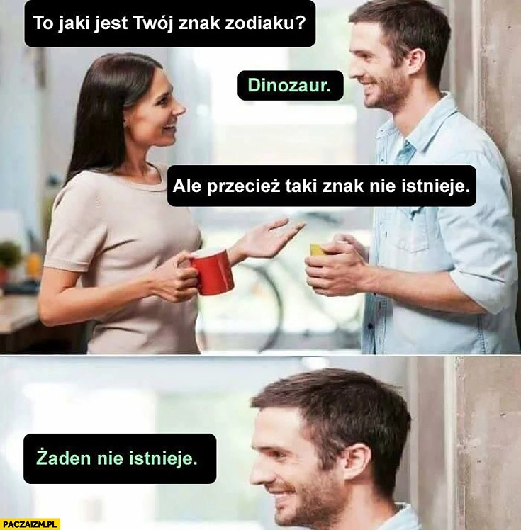 
    Jaki jest Twój znak zodiaku? Dinozaur. Przecież taki znak nie istnieje, żaden nie istnieje