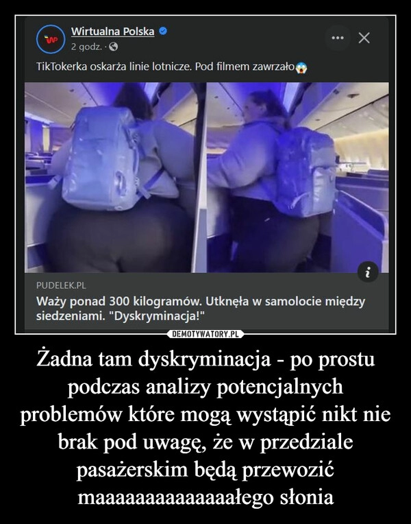 
    Żadna tam dyskryminacja - po prostu podczas analizy potencjalnych problemów które mogą wystąpić nikt nie brak pod uwagę, że w przedziale pasażerskim będą przewozić maaaaaaaaaaaaaałego słonia