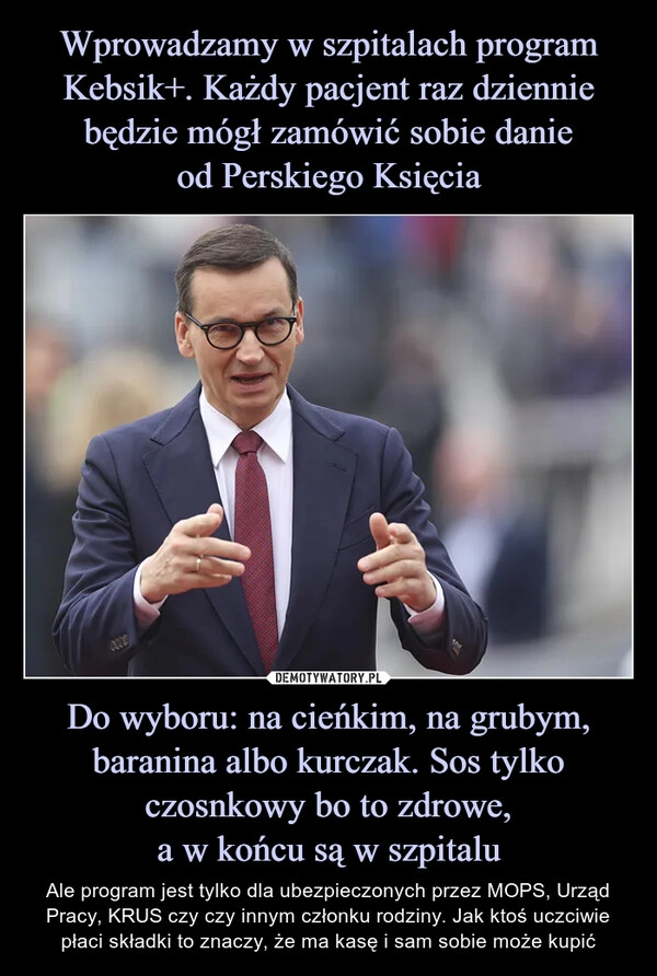 
    Wprowadzamy w szpitalach program Kebsik+. Każdy pacjent raz dziennie będzie mógł zamówić sobie danie
od Perskiego Księcia Do wyboru: na cieńkim, na grubym, baranina albo kurczak. Sos tylko czosnkowy bo to zdrowe,
a w końcu są w szpitalu