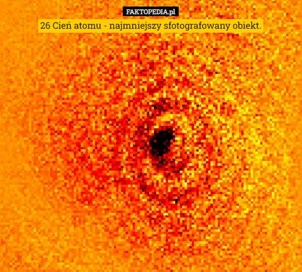 
    26 Cień atomu - najmniejszy sfotografowany obiekt.