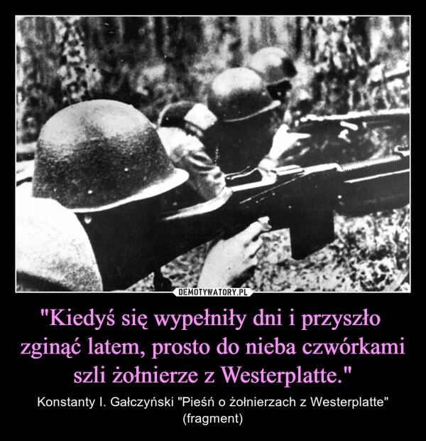 
    "Kiedyś się wypełniły dni i przyszło zginąć latem, prosto do nieba czwórkami szli żołnierze z Westerplatte." 