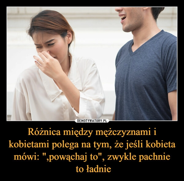 
    Różnica między mężczyznami i kobietami polega na tym, że jeśli kobieta mówi: ",powąchaj to", zwykle pachnie
 to ładnie