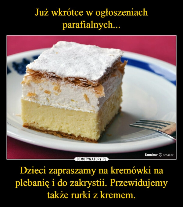 
    Już wkrótce w ogłoszeniach parafialnych... Dzieci zapraszamy na kremówki na plebanię i do zakrystii. Przewidujemy także rurki z kremem.