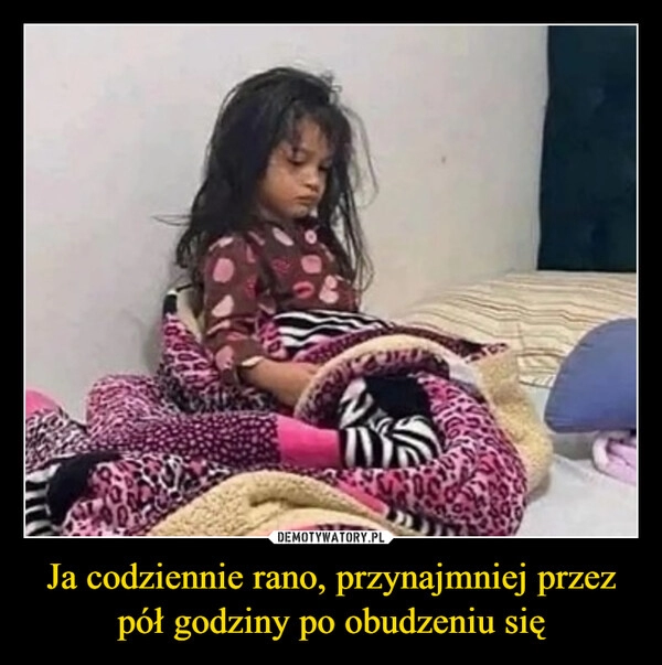 
    Ja codziennie rano, przynajmniej przez pół godziny po obudzeniu się