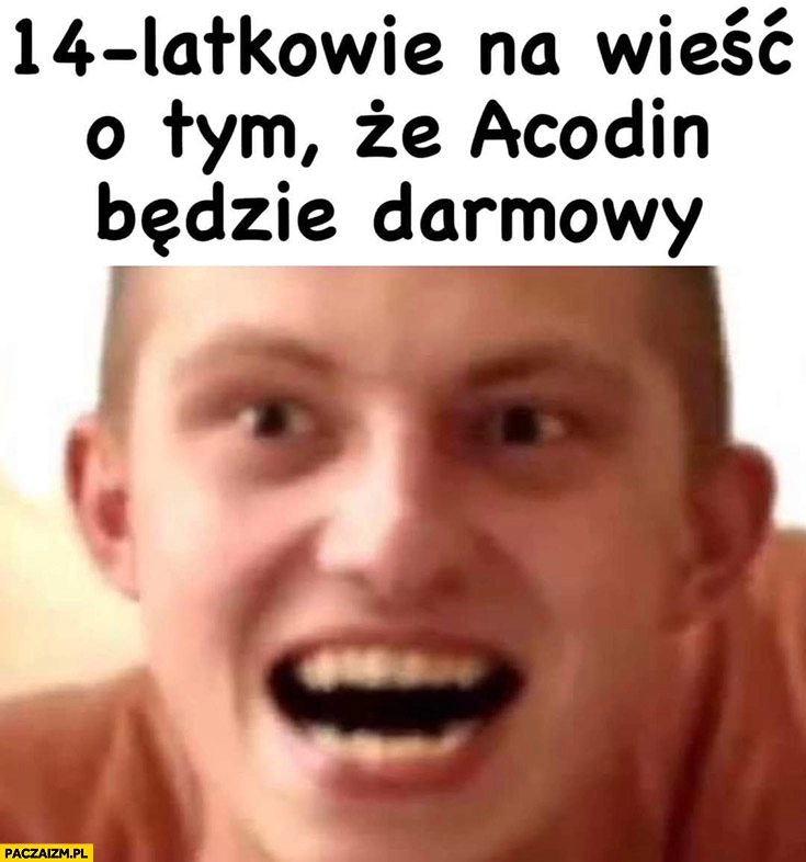 
    14-latkowie na wieść o tym, że Acodin będzie darmowy naćpany