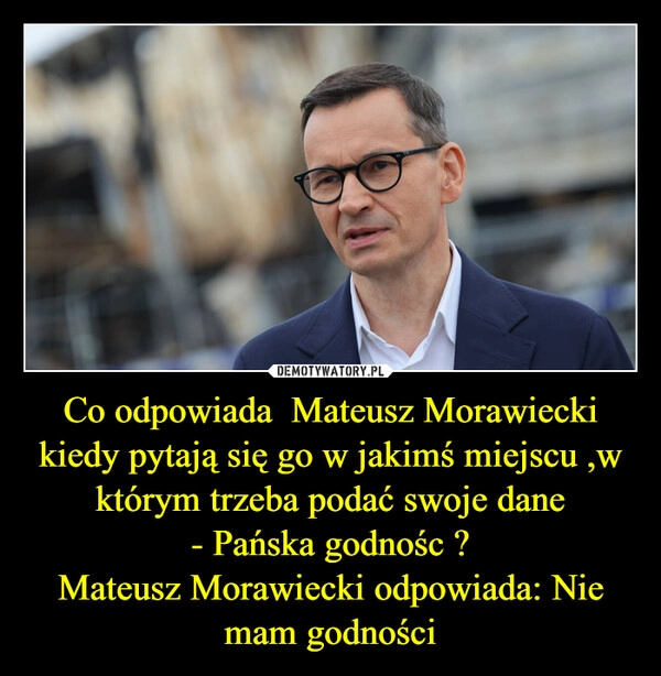 
    Co odpowiada  Mateusz Morawiecki kiedy pytają się go w jakimś miejscu ,w którym trzeba podać swoje dane
- Pańska godnośc ?
Mateusz Morawiecki odpowiada: Nie mam godności