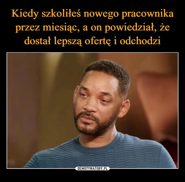 
    Kiedy szkoliłeś nowego pracownika przez miesiąc, a on powiedział, że dostał lepszą ofertę i odchodzi