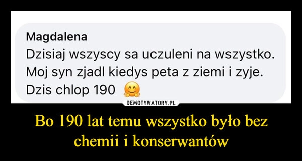 
    Bo 190 lat temu wszystko było bez chemii i konserwantów