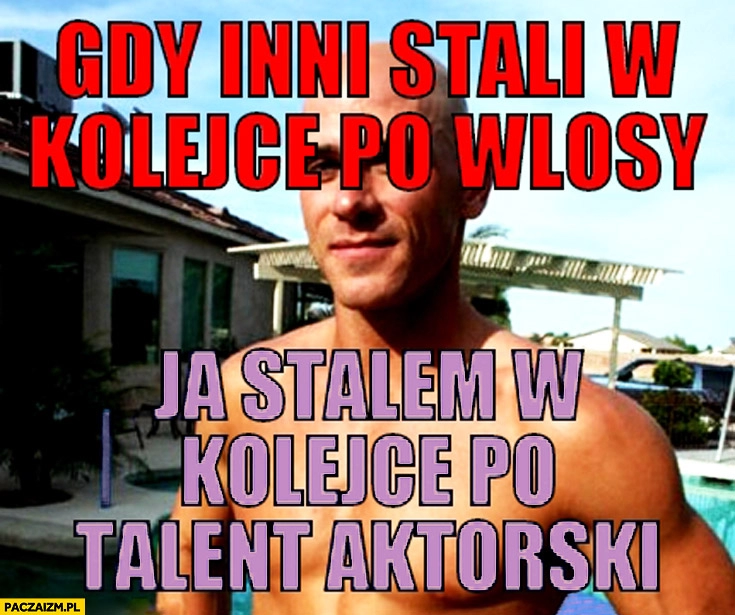 
    Gdy inni stali w kolejce po włosy ja stałem po talent aktorski Łysy z brazzers