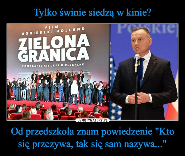 
    Tylko świnie siedzą w kinie? Od przedszkola znam powiedzenie "Kto się przezywa, tak się sam nazywa..."