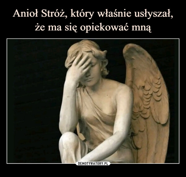 
    Anioł Stróż, który właśnie usłyszał, że ma się opiekować mną 