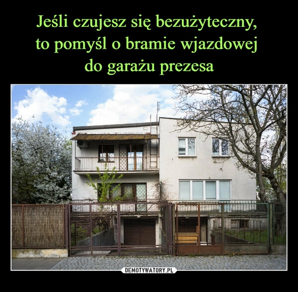 
    Jeśli czujesz się bezużyteczny, 
to pomyśl o bramie wjazdowej 
do garażu prezesa