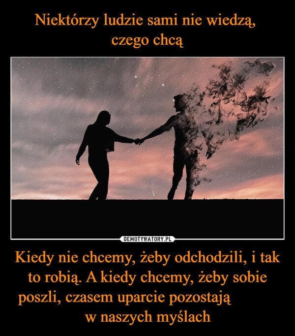 
    Niektórzy ludzie sami nie wiedzą, 
czego chcą Kiedy nie chcemy, żeby odchodzili, i tak to robią. A kiedy chcemy, żeby sobie poszli, czasem uparcie pozostają            w naszych myślach