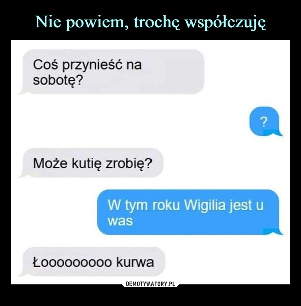 
    
Nie powiem, trochę współczuję 