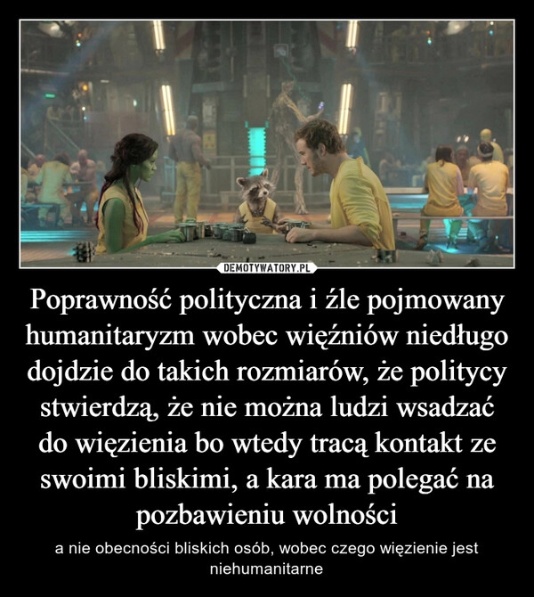 
    Poprawność polityczna i źle pojmowany humanitaryzm wobec więźniów niedługo dojdzie do takich rozmiarów, że politycy stwierdzą, że nie można ludzi wsadzać do więzienia bo wtedy tracą kontakt ze swoimi bliskimi, a kara ma polegać na pozbawieniu wolności