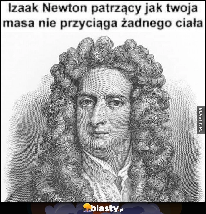 
    Izaak Newton patrzący jak twoja masa nie przyciąga żadnego ciała