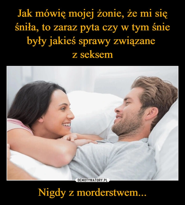 
    Jak mówię mojej żonie, że mi się śniła, to zaraz pyta czy w tym śnie były jakieś sprawy związane 
z seksem Nigdy z morderstwem...