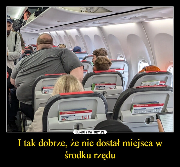 
    I tak dobrze, że nie dostał miejsca w środku rzędu