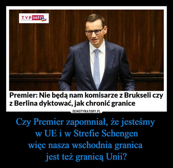 
    Czy Premier zapomniał, że jesteśmy 
w UE i w Strefie Schengen
więc nasza wschodnia granica 
jest też granicą Unii?