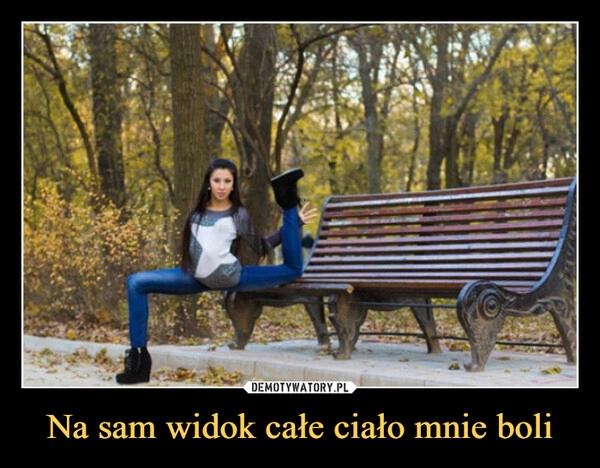 
    Na sam widok całe ciało mnie boli