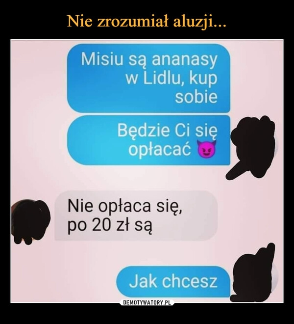 
    Nie zrozumiał aluzji...