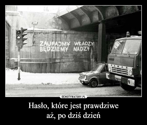 
    Hasło, które jest prawdziwe
aż, po dziś dzień