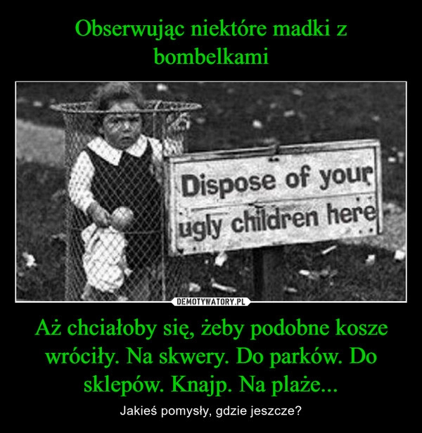 
    Obserwując niektóre madki z bombelkami Aż chciałoby się, żeby podobne kosze wróciły. Na skwery. Do parków. Do sklepów. Knajp. Na plaże...