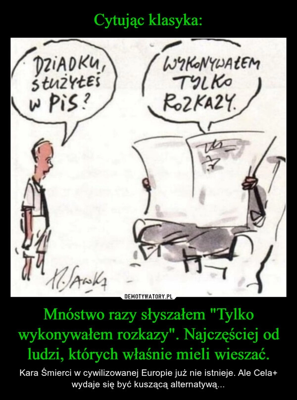 
    Cytując klasyka: Mnóstwo razy słyszałem "Tylko wykonywałem rozkazy". Najczęściej od ludzi, których właśnie mieli wieszać.