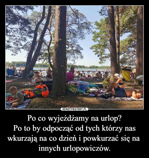 
    Po co wyjeżdżamy na urlop?
Po to by odpocząć od tych którzy nas wkurzają na co dzień i powkurzać się na 
innych urlopowiczów.