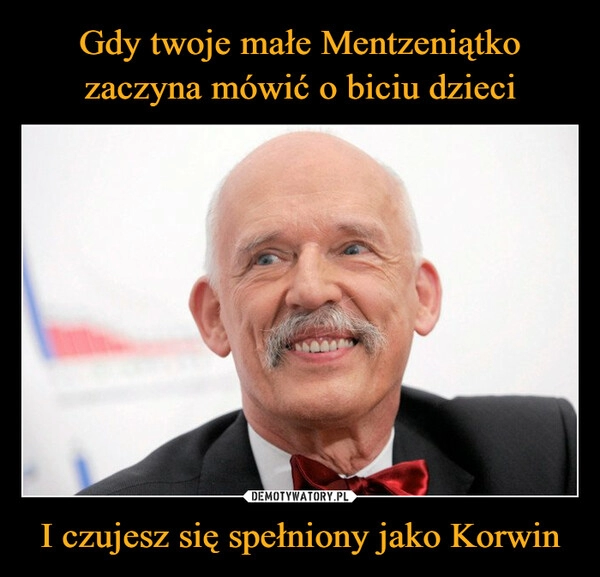 
    Gdy twoje małe Mentzeniątko zaczyna mówić o biciu dzieci I czujesz się spełniony jako Korwin