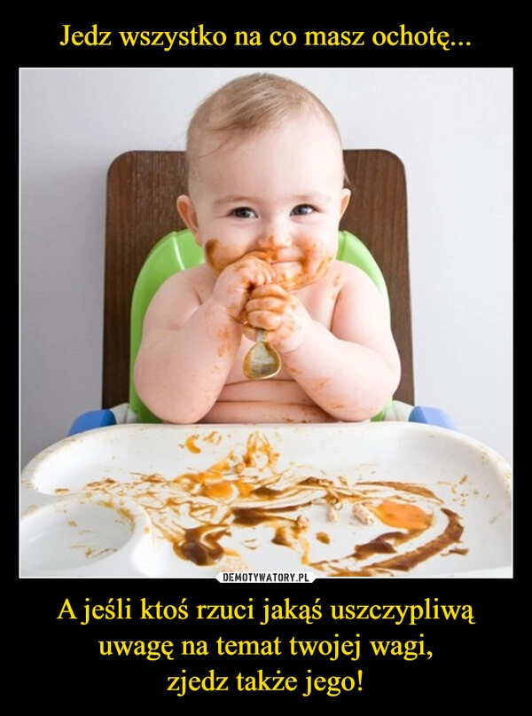 
    Jedz wszystko na co masz ochotę... A jeśli ktoś rzuci jakąś uszczypliwą uwagę na temat twojej wagi,
zjedz także jego!