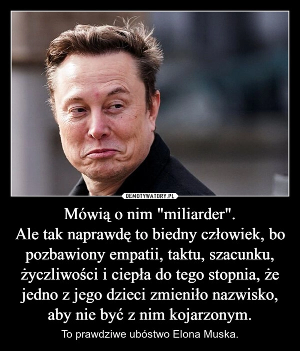 
    Mówią o nim "miliarder".
Ale tak naprawdę to biedny człowiek, bo pozbawiony empatii, taktu, szacunku, życzliwości i ciepła do tego stopnia, że jedno z jego dzieci zmieniło nazwisko, aby nie być z nim kojarzonym.