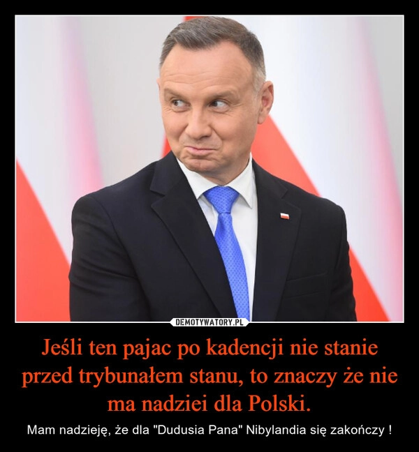 
    Jeśli ten pajac po kadencji nie stanie przed trybunałem stanu, to znaczy że nie ma nadziei dla Polski.