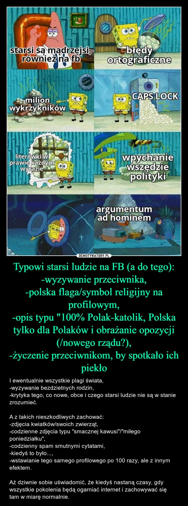 
    Typowi starsi ludzie na FB (a do tego):
-wyzywanie przeciwnika,
-polska flaga/symbol religijny na profilowym,
-opis typu "100% Polak-katolik, Polska tylko dla Polaków i obrażanie opozycji (/nowego rządu?),
-życzenie przeciwnikom, by spotkało ich piekło