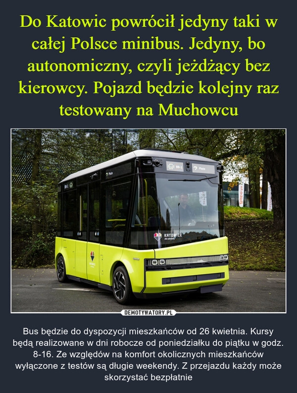 
    Do Katowic powrócił jedyny taki w całej Polsce minibus. Jedyny, bo autonomiczny, czyli jeżdżący bez kierowcy. Pojazd będzie kolejny raz testowany na Muchowcu