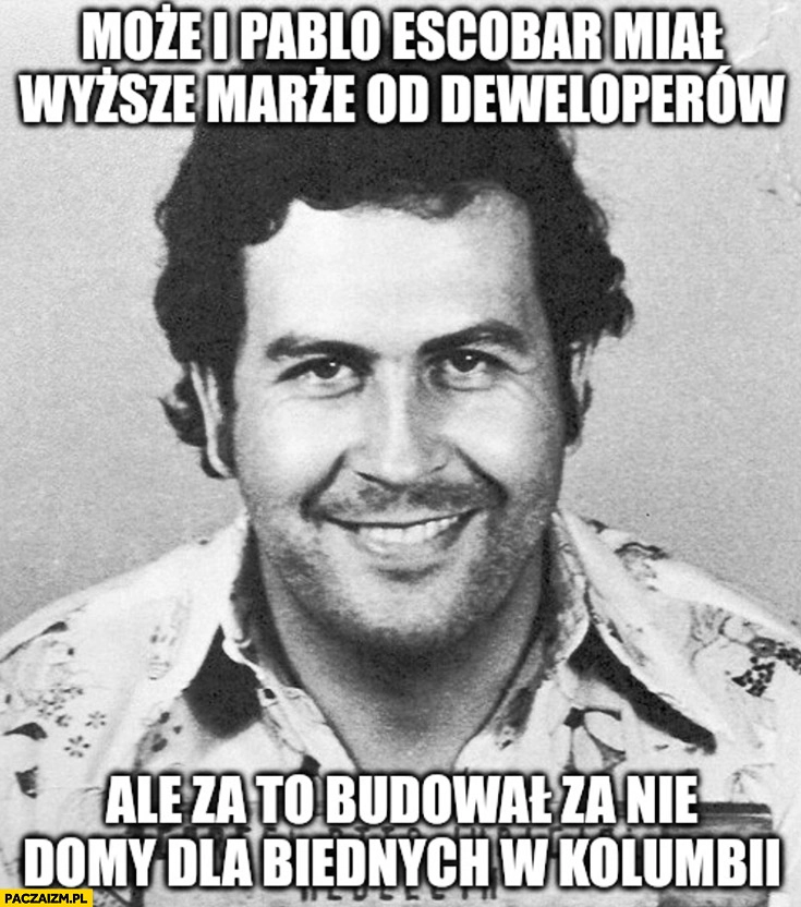 
    Może i Pablo Escobar miał wyższe marze od deweloperów ale za to budował za nie domy dla biednych w Kolumbii