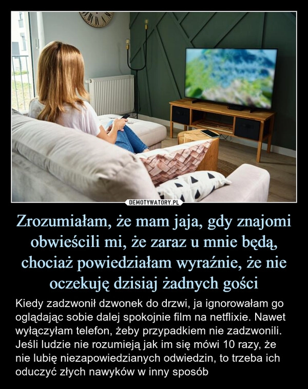 
    Zrozumiałam, że mam jaja, gdy znajomi obwieścili mi, że zaraz u mnie będą, chociaż powiedziałam wyraźnie, że nie oczekuję dzisiaj żadnych gości