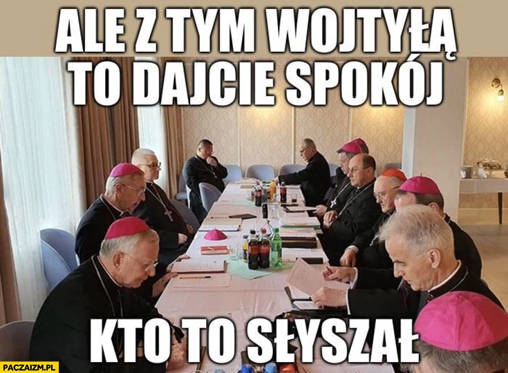 
    Ale z tym Wojtyłą to dajcie spokój, kto to słyszał księża biskupi