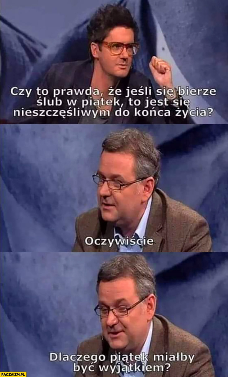 
    Czy to prawda, że jeśli się bierze ślub w piątek to jest się nieszczęśliwym do końca życia oczywiście dlaczego piątek miałby być wyjątkiem?