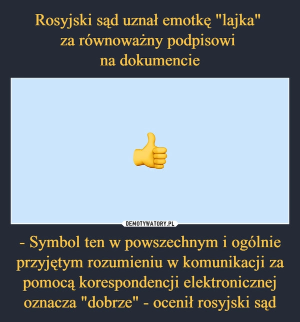 
    Rosyjski sąd uznał emotkę "lajka" 
za równoważny podpisowi 
na dokumencie - Symbol ten w powszechnym i ogólnie przyjętym rozumieniu w komunikacji za pomocą korespondencji elektronicznej oznacza "dobrze" - ocenił rosyjski sąd