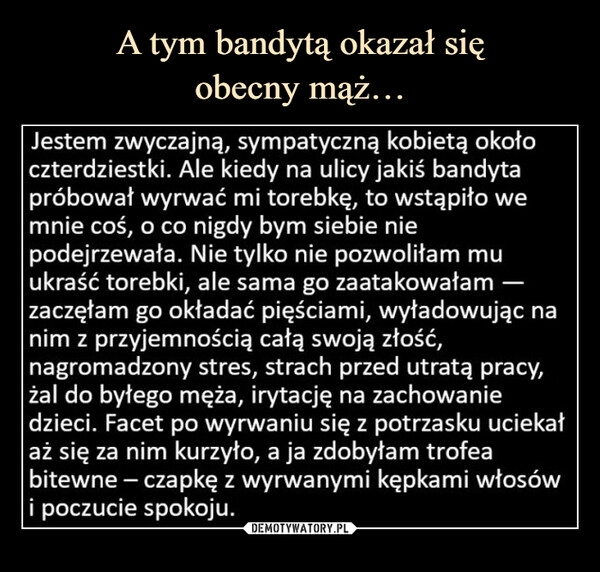 
    A tym bandytą okazał się
obecny mąż… 