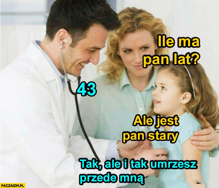 
    Dziecko u lekarza: ile Pan ma lat? 43. Ale jest Pan stary. Tak, ale i tak umrzesz przede mną