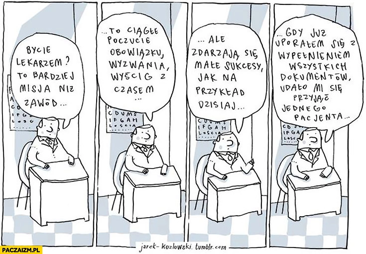 Bycie lekarzem to bardziej misja niż zawód, poczucie obowiązku, wyścig z czasem. Zdarzają się małe sukcesy gdy uporałem się z wypełnianiem dokumentów udało mi się przyjąć jednego pacjenta Jarek Kozłowski