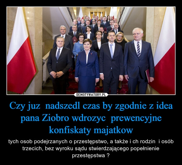 
    Czy juz  nadszedl czas by zgodnie z idea pana Ziobro wdrozyc  prewencyjne konfiskaty majatkow