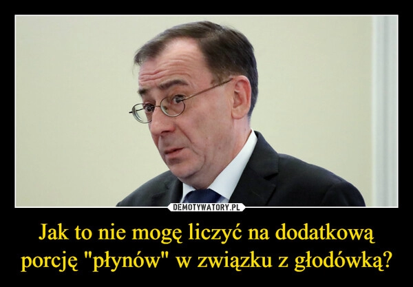 
    Jak to nie mogę liczyć na dodatkową porcję "płynów" w związku z głodówką?