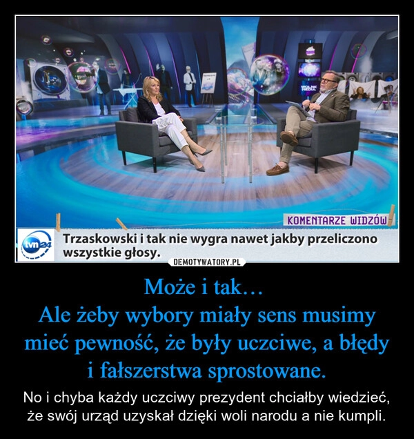 
    Może i tak… 
Ale żeby wybory miały sens musimy mieć pewność, że były uczciwe, a błędy
i fałszerstwa sprostowane.